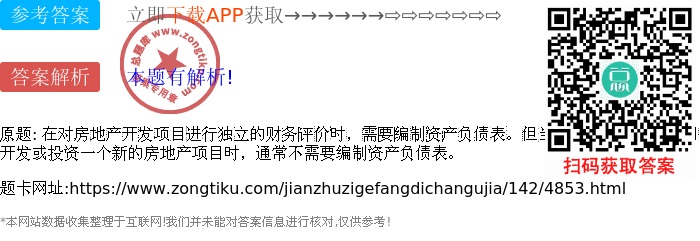 在對房地產開發項目進行獨立的財務評價時,需要編制資產負債表。但當房地產開發經營公司開發或投資一個新的房地產項目時,通常不需要編制資產負債表。